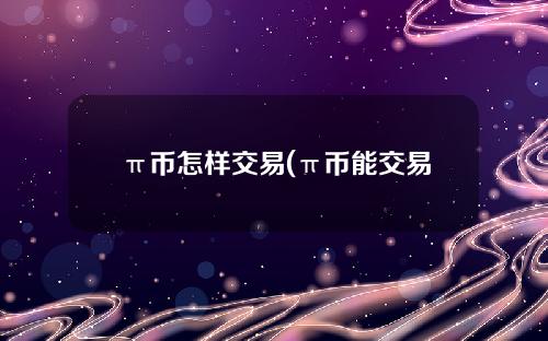 π币怎样交易(π币能交易吗）