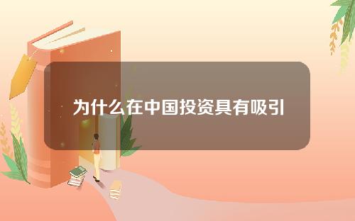 为什么在中国投资具有吸引力？这些吸引力在现代经济中有什么重要性？