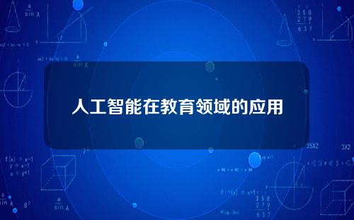 人工智能在教育领域的应用价值有，人工智能教育领域应用