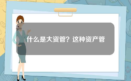 什么是大资管？这种资产管理方式如何影响投资策略？