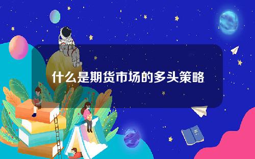 什么是期货市场的多头策略？这种策略如何帮助投资者获利？