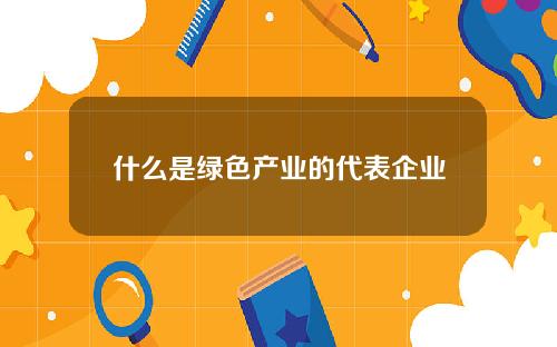 什么是绿色产业的代表企业？这些企业如何影响环保市场？