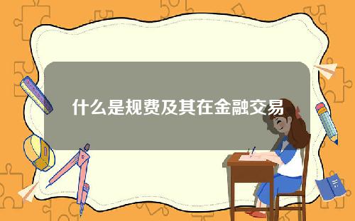 什么是规费及其在金融交易中的作用？这些费用如何影响交易成本？