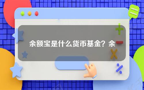 余额宝是什么货币基金？余额宝投资的是哪类产品