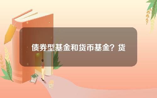 债券型基金和货币基金？货币型和债券型