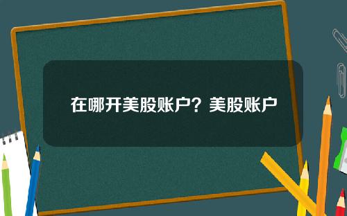 在哪开美股账户？美股账户开通步骤