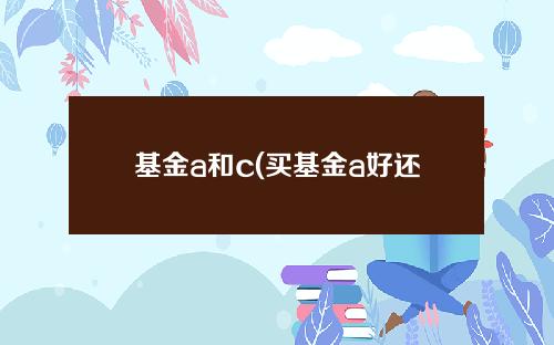 基金a和c(买基金a好还是基金c好)