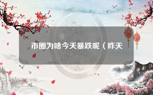 币圈为啥今天暴跌呢（昨天币圈暴跌原因）