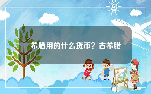 希腊用的什么货币？古希腊币有价值吗