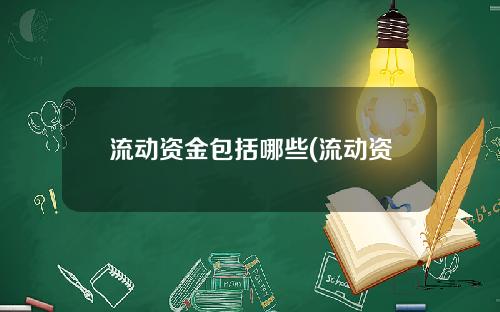 流动资金包括哪些(流动资金包括哪些项目开销)