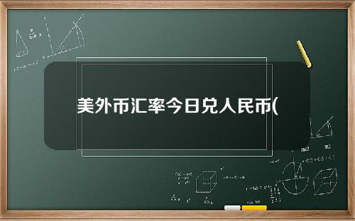 美外币汇率今日兑人民币(美元外汇汇率今日)