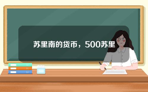 苏里南的货币，500苏里南币兑换人民币