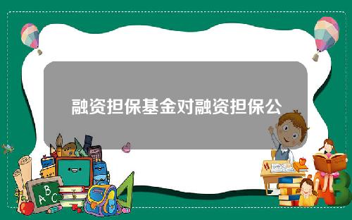 融资担保基金对融资担保公司的影响 融资担保基金对融资担保公司的影响大吗