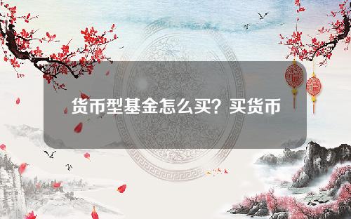 货币型基金怎么买？买货币基金有风险吗