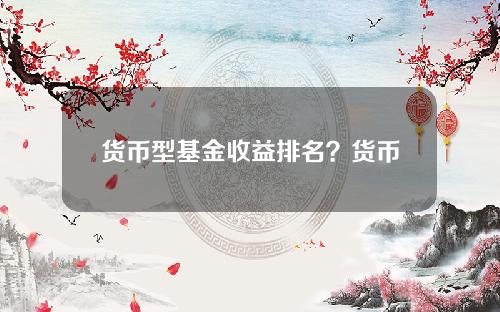 货币型基金收益排名？货币基金最高收益多少