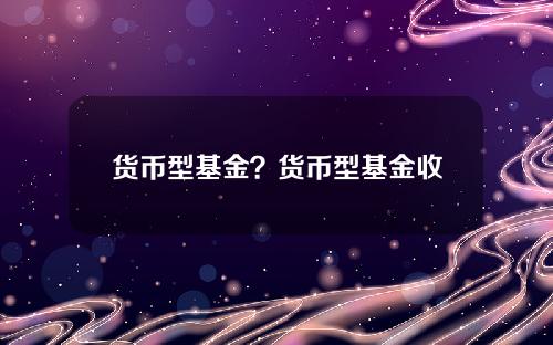 货币型基金？货币型基金收益排名一览表