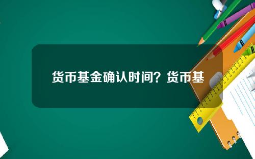 货币基金确认时间？货币基金赎回几天到账