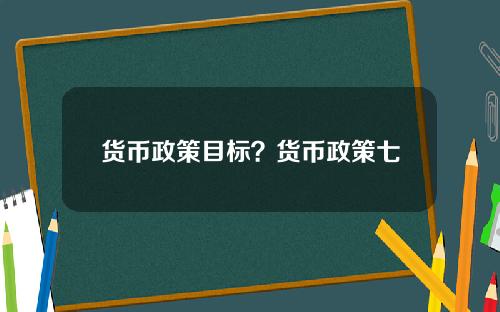 货币政策目标？货币政策七大工具