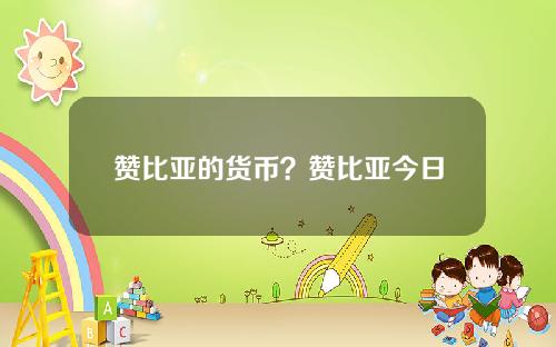 赞比亚的货币？赞比亚今日汇率