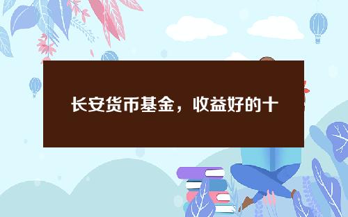 长安货币基金，收益好的十大货币基金