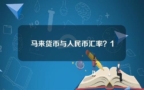 马来货币与人民币汇率？1马币 = 人民币