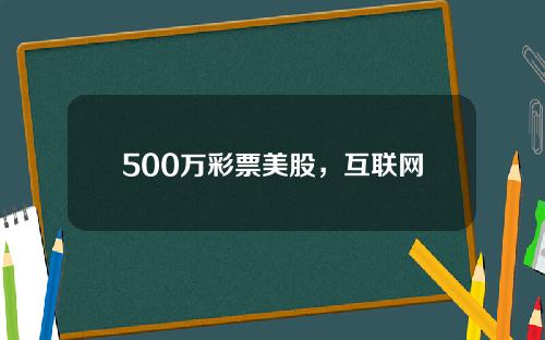 500万彩票美股，互联网彩票