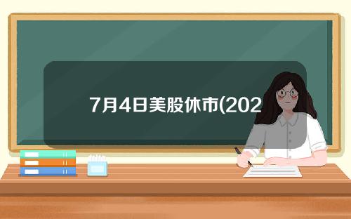 7月4日美股休市(2023年美股休市时间表)