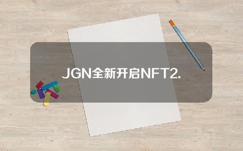 JGN全新开启NFT2.0(NFT2.0引领去中心化游戏新风向)