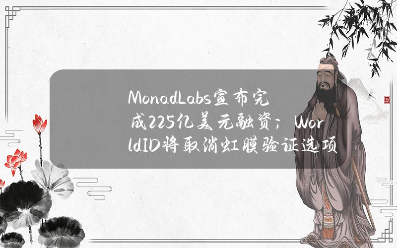 MonadLabs宣布完成2.25亿美元融资；WorldID将取消虹膜验证选项（4月10日）