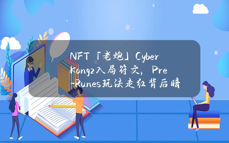 NFT「老炮」CyberKongz入局符文，Pre-Runes玩法走红背后暗藏风险