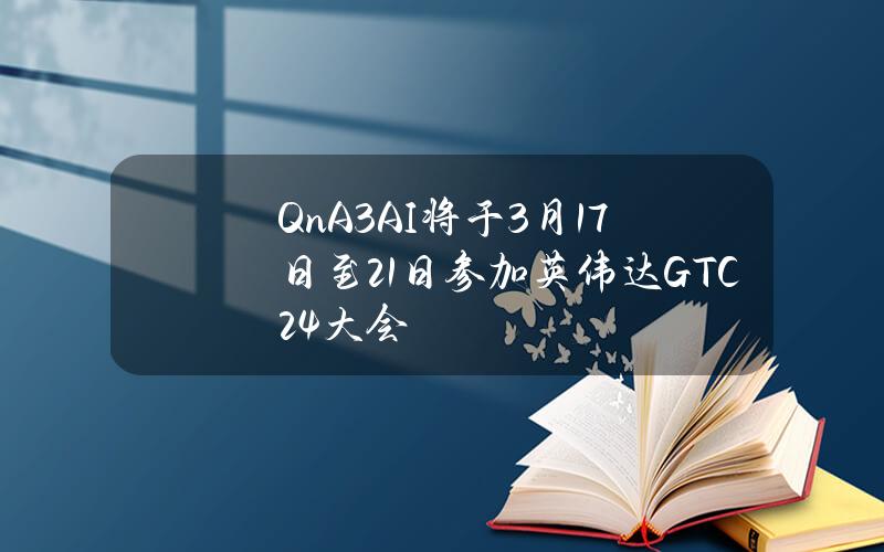 QnA3.AI将于3月17日至21日参加英伟达GTC24大会