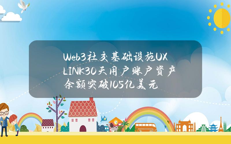 Web3社交基础设施UXLINK30天用户账户资产余额突破1.05亿美元