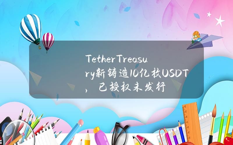 TetherTreasury新铸造10亿枚USDT，已授权未发行