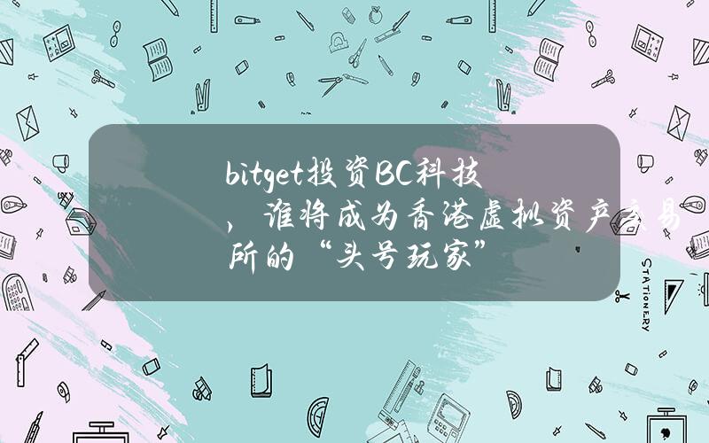 bitget投资BC科技，谁将成为香港虚拟资产交易所的“头号玩家”？